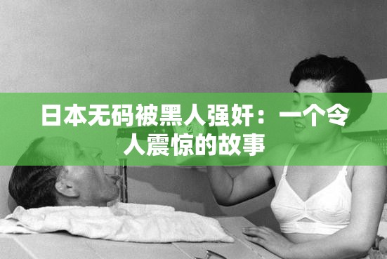 日本无码被黑人强奸：一个令人震惊的故事