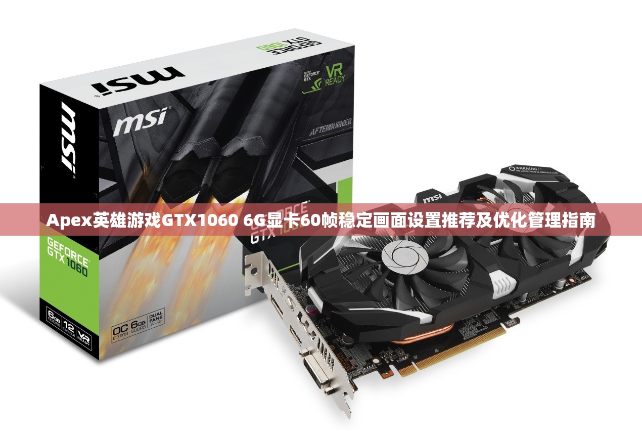 Apex英雄游戏GTX1060 6G显卡60帧稳定画面设置推荐及优化管理指南