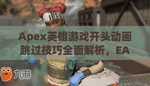 Apex英雄游戏开头动画跳过技巧全面解析，EA动画快速跳过方法大揭秘！