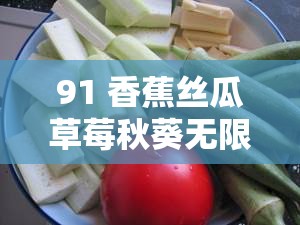 91 香蕉丝瓜草莓秋葵无限次数版畅享无极限