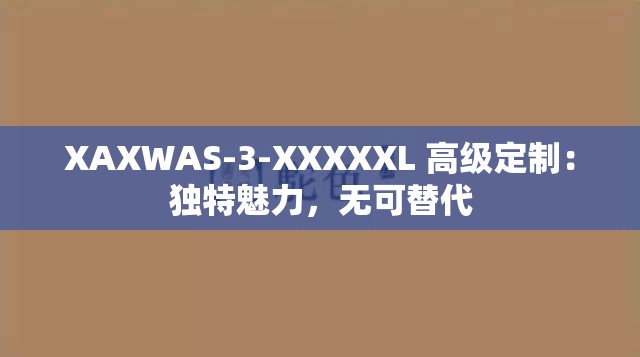 XAXWAS-3-XXXXXL 高级定制：独特魅力，无可替代