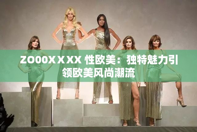 ZO00XⅩXX 性欧美：独特魅力引领欧美风尚潮流