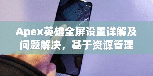 Apex英雄全屏设置详解及问题解决，基于资源管理视角的优化策略探讨