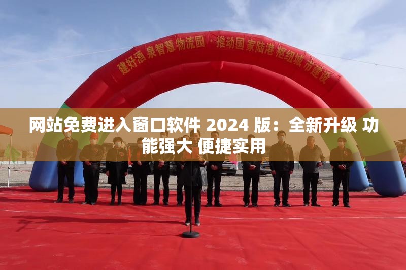 网站免费进入窗口软件 2024 版：全新升级 功能强大 便捷实用