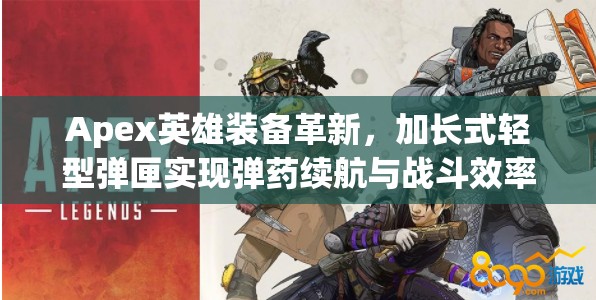 Apex英雄装备革新，加长式轻型弹匣实现弹药续航与战斗效率的双重飞跃