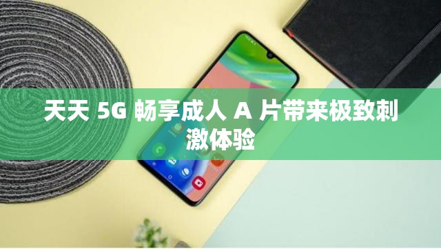 天天 5G 畅享成人 A 片带来极致刺激体验