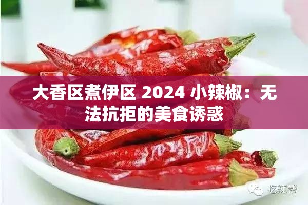 大香区煮伊区 2024 小辣椒：无法抗拒的美食诱惑