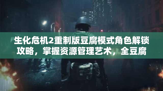 生化危机2重制版豆腐模式角色解锁攻略，掌握资源管理艺术，全豆腐角色收集指南