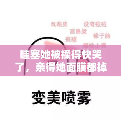 哇塞她被揉得快哭了，亲得她面膜都掉了