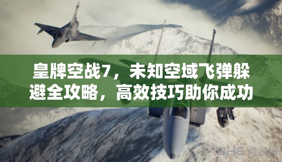 皇牌空战7，未知空域飞弹躲避全攻略，高效技巧助你成功躲避飞弹攻击