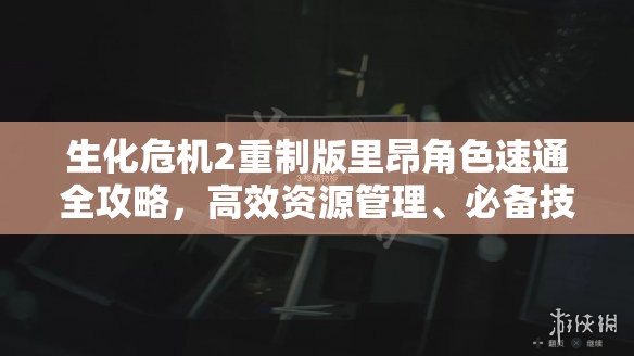 生化危机2重制版里昂角色速通全攻略，高效资源管理、必备技巧与最大化战斗价值