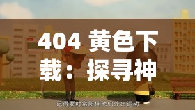 404 黄色下载：探寻神秘资源的独特之旅