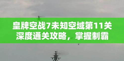 皇牌空战7未知空域第11关深度通关攻略，掌握制霸天空的战斗艺术与技巧