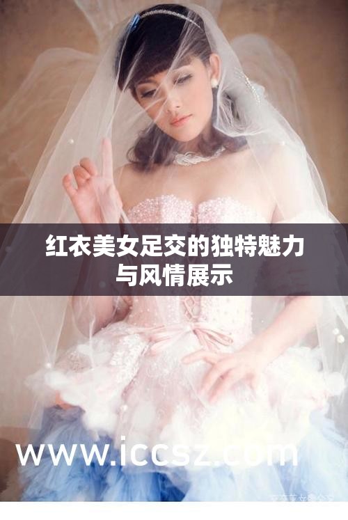 红衣美女足交的独特魅力与风情展示