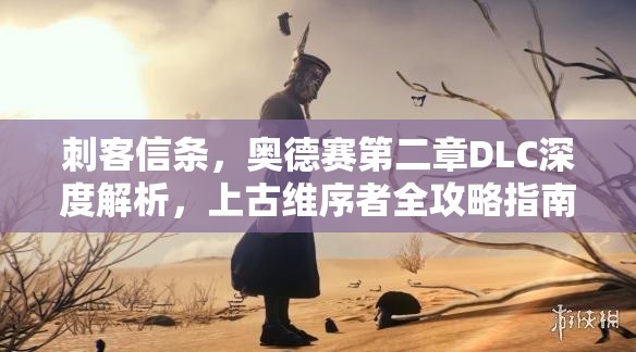 刺客信条，奥德赛第二章DLC深度解析，上古维序者全攻略指南