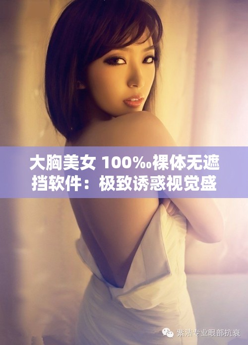 大胸美女 100‰裸体无遮挡软件：极致诱惑视觉盛宴