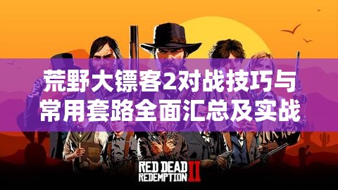 荒野大镖客2对战技巧与常用套路全面汇总及实战攻略指南