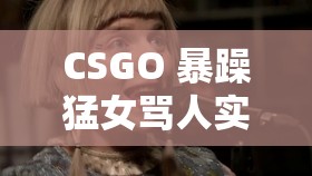 CSGO 暴躁猛女骂人实录：揭秘游戏中的脏话连篇