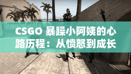 CSGO 暴躁小阿姨的心路历程：从愤怒到成长的蜕变之旅