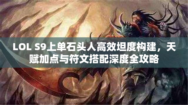 LOL S9上单石头人高效坦度构建，天赋加点与符文搭配深度全攻略