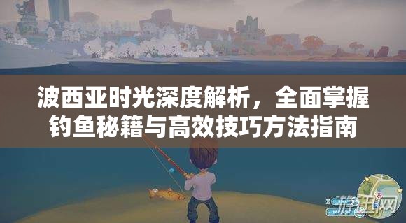 波西亚时光深度解析，全面掌握钓鱼秘籍与高效技巧方法指南