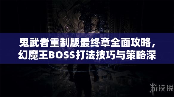 鬼武者重制版最终章全面攻略，幻魔王BOSS打法技巧与策略深度解析