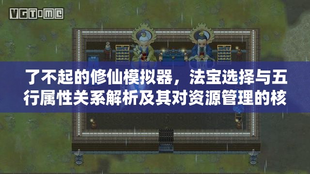 了不起的修仙模拟器，法宝选择与五行属性关系解析及其对资源管理的核心影响