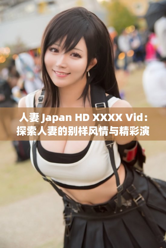 人妻 Japan HD XXXX Vid：探索人妻的别样风情与精彩演绎