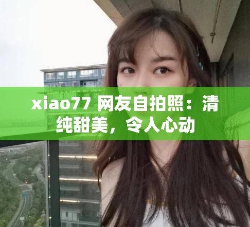 xiao77 网友自拍照：清纯甜美，令人心动