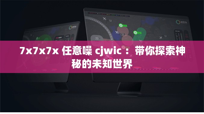 7x7x7x 任意噪 cjwic ：带你探索神秘的未知世界