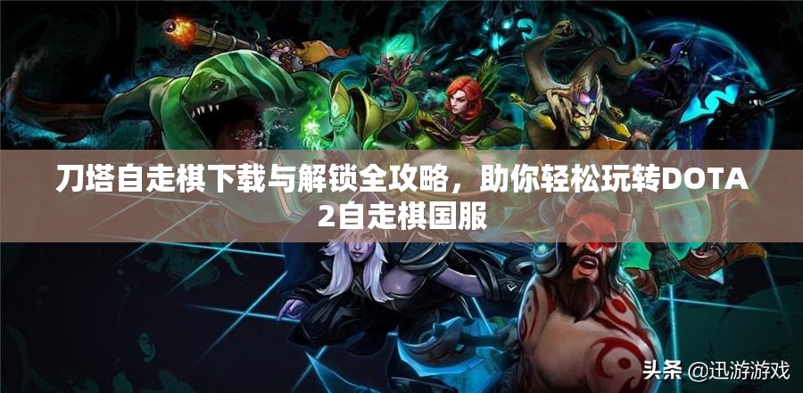 刀塔自走棋下载与解锁全攻略，助你轻松玩转DOTA2自走棋国服