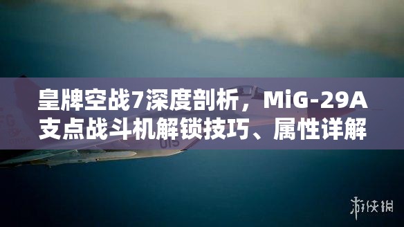 皇牌空战7深度剖析，MiG-29A支点战斗机解锁技巧、属性详解及资源管理策略