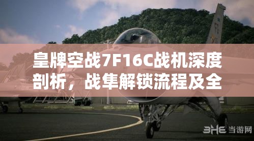 皇牌空战7F16C战机深度剖析，战隼解锁流程及全面属性揭秘