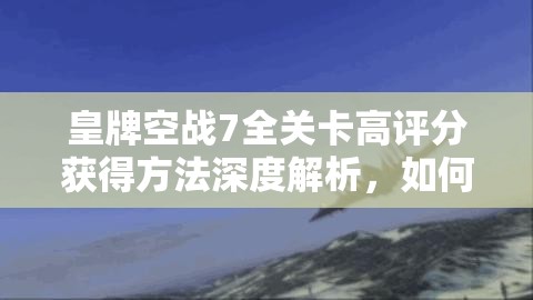 皇牌空战7全关卡高评分获得方法深度解析，如何达成S评价