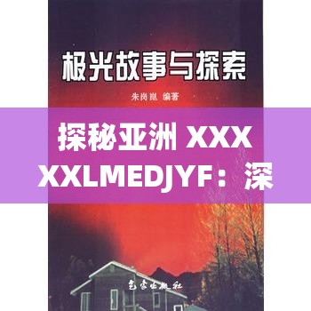 探秘亚洲 XXXXXLMEDJYF：深入探究其背后的神秘故事与内涵