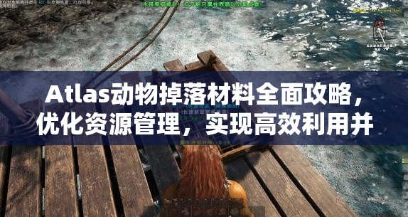 Atlas动物掉落材料全面攻略，优化资源管理，实现高效利用并避免材料浪费