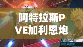 阿特拉斯PVE加利恩炮台布局深度解析，打造最强火力配置全攻略