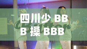 四川少 BBB 搡 BBB 爽爽爽：探索四川独特文化体验