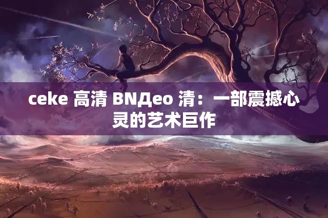 ceke 高清 BNДeo 清：一部震撼心灵的艺术巨作