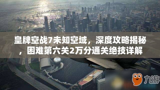 皇牌空战7未知空域，深度攻略揭秘，困难第六关2万分通关绝技详解