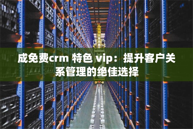 成免费crm 特色 vip：提升客户关系管理的绝佳选择