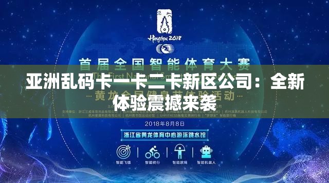 亚洲乱码卡一卡二卡新区公司：全新体验震撼来袭