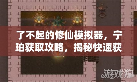 了不起的修仙模拟器，宁珀获取攻略，揭秘快速获得宁珀的实用方法