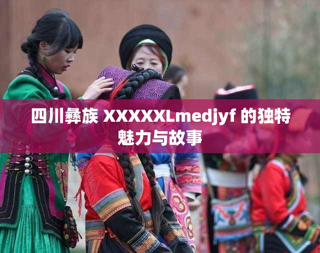 四川彝族 XXXXXLmedjyf 的独特魅力与故事