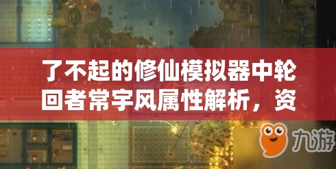 了不起的修仙模拟器中轮回者常宇风属性解析，资源管理视角下的重要性探讨