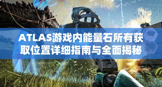 ATLAS游戏内能量石所有获取位置详细指南与全面揭秘