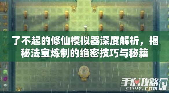 了不起的修仙模拟器深度解析，揭秘法宝炼制的绝密技巧与秘籍