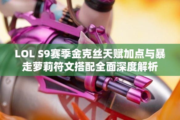 LOL S9赛季金克丝天赋加点与暴走萝莉符文搭配全面深度解析