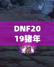 DNF2019猪年春节套全揭秘，春节礼包详细内容震撼曝光