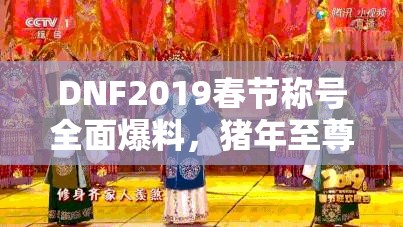 DNF2019春节称号全面爆料，猪年至尊称号属性详解与资源管理优化策略